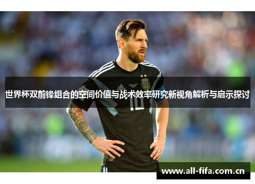 世界杯双前锋组合的空间价值与战术效率研究新视角解析与启示探讨 世界杯双前锋组合的空间价值与战术效率研究新视角解析与启示探讨